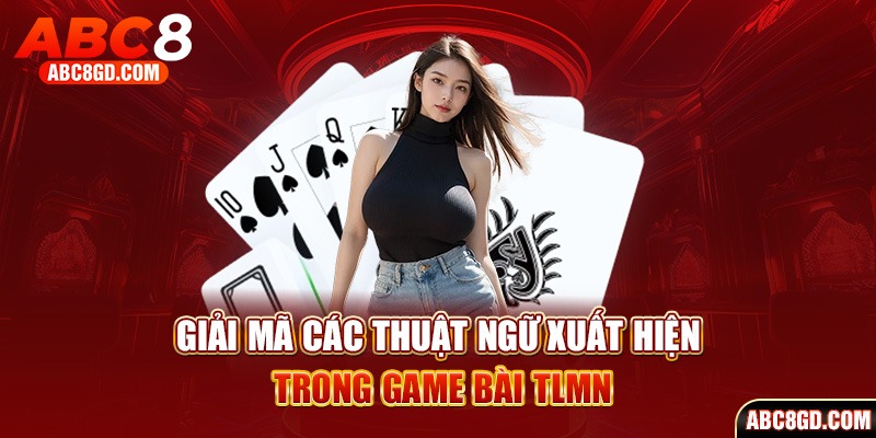 Giải mã các thuật ngữ xuất hiện trong game bài TLMN