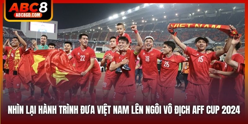 Nhìn lại hành trình đưa Việt Nam lên ngôi vô địch AFF Cup 2024