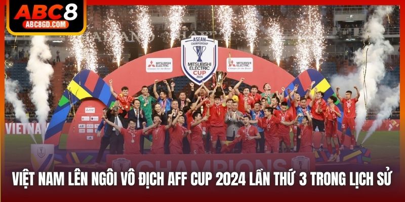 Việt Nam lên ngôi vô địch AFF Cup 2024 lần thứ 3 trong lịch sử