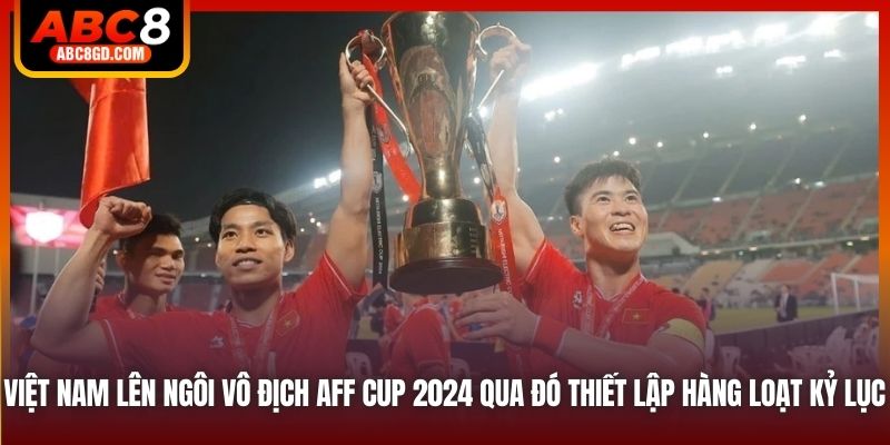 Việt Nam lên ngôi vô địch AFF Cup 2024 qua đó thiết lập hàng loạt kỷ lục